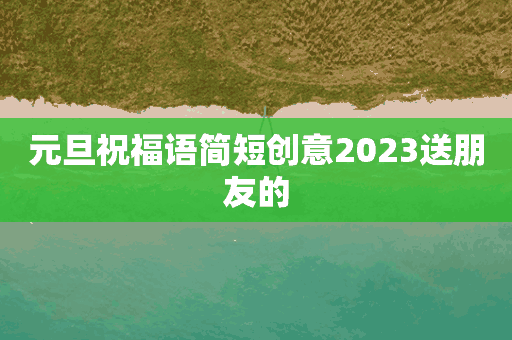 元旦祝福语简短创意2023送朋友的